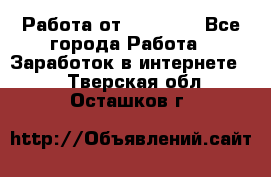 Работа от (  18) ! - Все города Работа » Заработок в интернете   . Тверская обл.,Осташков г.